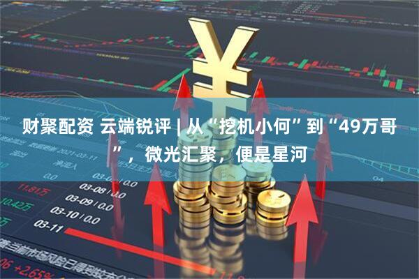 财聚配资 云端锐评 | 从“挖机小何”到“49万哥”，微光汇聚，便是星河