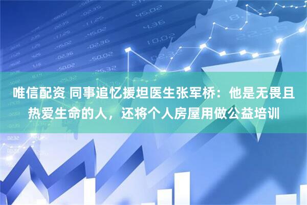 唯信配资 同事追忆援坦医生张军桥：他是无畏且热爱生命的人，还将个人房屋用做公益培训