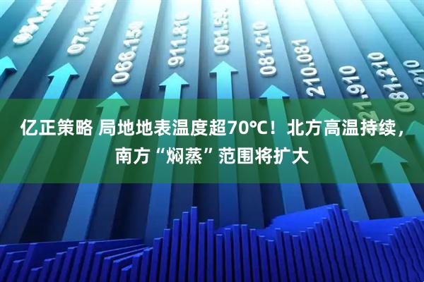 亿正策略 局地地表温度超70℃！北方高温持续，南方“焖蒸”范围将扩大