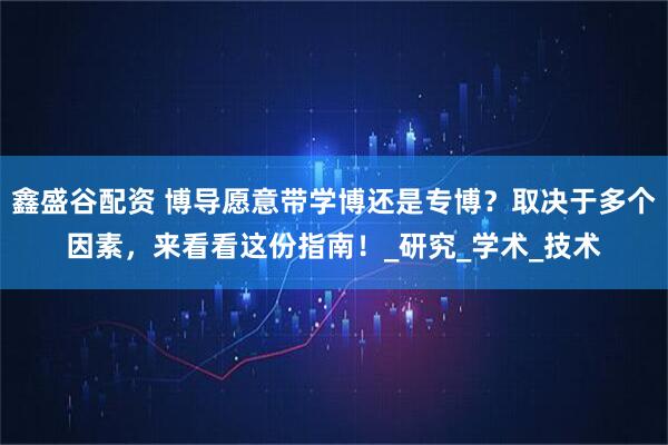 鑫盛谷配资 博导愿意带学博还是专博？取决于多个因素，来看看这份指南！_研究_学术_技术