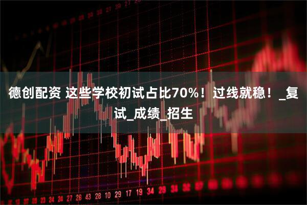 德创配资 这些学校初试占比70%！过线就稳！_复试_成绩_招生