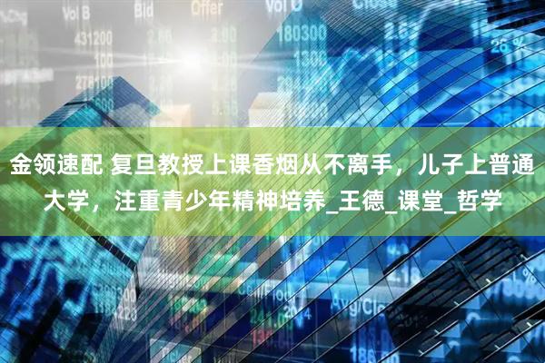 金领速配 复旦教授上课香烟从不离手，儿子上普通大学，注重青少年精神培养_王德_课堂_哲学