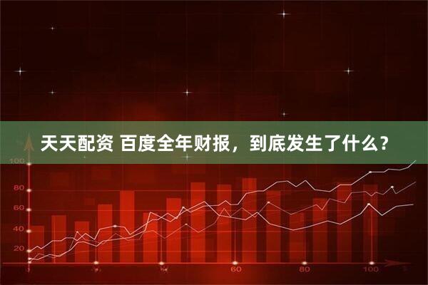 天天配资 百度全年财报，到底发生了什么？