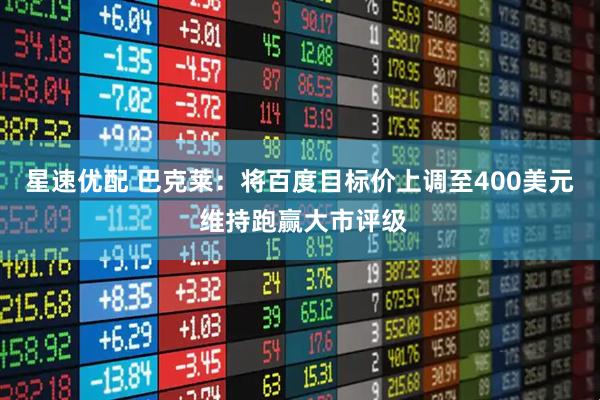 星速优配 巴克莱：将百度目标价上调至400美元 维持跑赢大市评级
