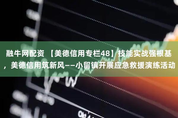融牛网配资 【美德信用专栏48】技能实战强根基，美德信用筑新风——小留镇开展应急救援演练活动