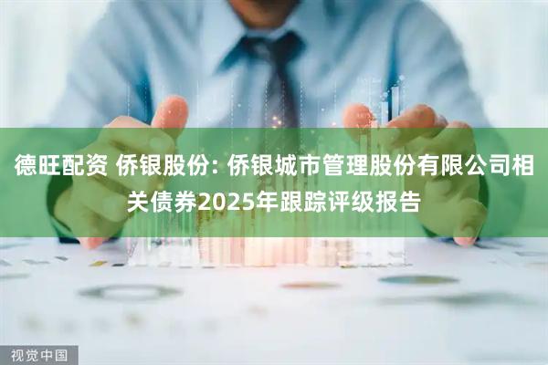 德旺配资 侨银股份: 侨银城市管理股份有限公司相关债券2025年跟踪评级报告