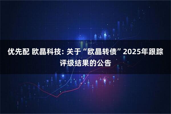 优先配 欧晶科技: 关于“欧晶转债”2025年跟踪评级结果的公告