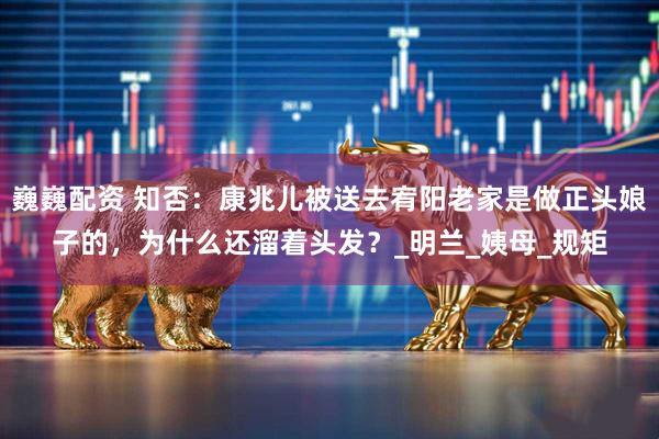 巍巍配资 知否：康兆儿被送去宥阳老家是做正头娘子的，为什么还溜着头发？_明兰_姨母_规矩