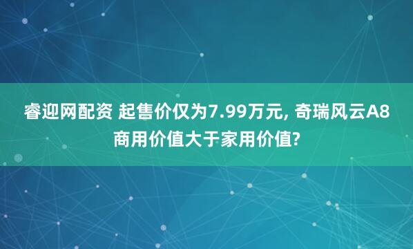 睿迎网配资 起售价仅为7.99万元, 奇瑞风云A8商用价值大于家用价值?