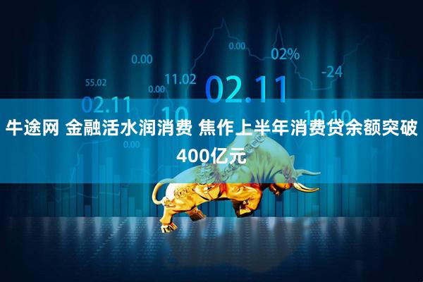 牛途网 金融活水润消费 焦作上半年消费贷余额突破400亿元