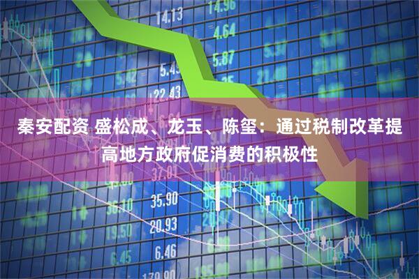 秦安配资 盛松成、龙玉、陈玺：通过税制改革提高地方政府促消费的积极性