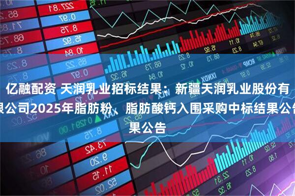 亿融配资 天润乳业招标结果：新疆天润乳业股份有限公司2025年脂肪粉、脂肪酸钙入围采购中标结果公告