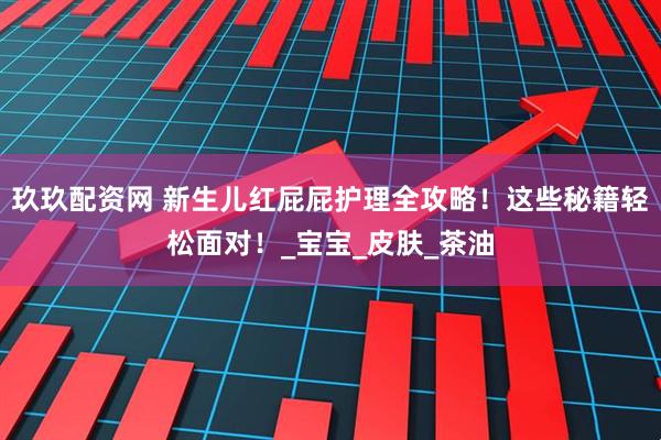 玖玖配资网 新生儿红屁屁护理全攻略！这些秘籍轻松面对！_宝宝_皮肤_茶油