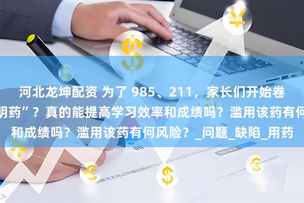 河北龙坤配资 为了 985、211，家长们开始卷“聪明药”，什么是“聪明药”？真的能提高学习效率和成绩吗？滥用该药有何风险？_问题_缺陷_用药