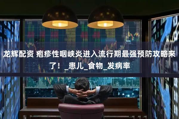 龙辉配资 疱疹性咽峡炎进入流行期最强预防攻略来了！_患儿_食物_发病率