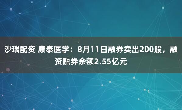 沙瑞配资 康泰医学：8月11日融券卖出200股，融资融券余额2.55亿元