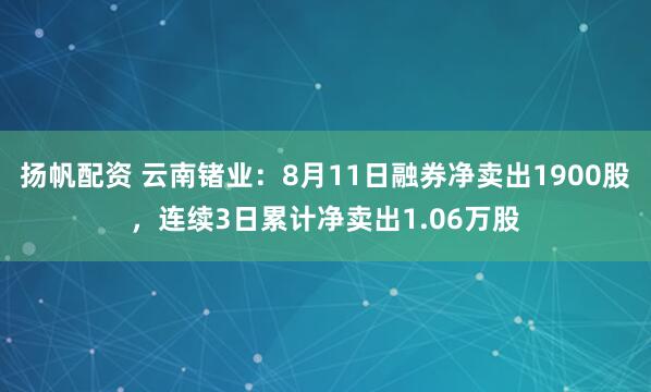 扬帆配资 云南锗业：8月11日融券净卖出1900股，连续3日累计净卖出1.06万股