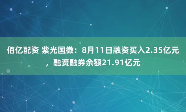 佰亿配资 紫光国微：8月11日融资买入2.35亿元，融资融券余额21.91亿元
