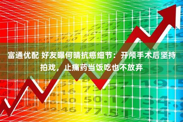 富通优配 好友曝何晴抗癌细节：开颅手术后坚持拍戏，止痛药当饭吃也不放弃