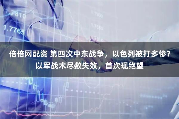 倍倍网配资 第四次中东战争，以色列被打多惨？以军战术尽数失效，首次现绝望