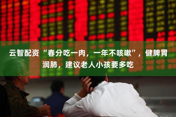 云智配资 “春分吃一肉，一年不咳嗽”，健脾胃润肺，建议老人小孩要多吃