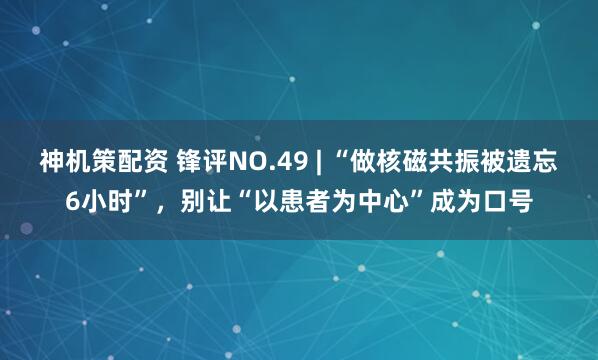 神机策配资 锋评NO.49 | “做核磁共振被遗忘6小时”，别让“以患者为中心”成为口号