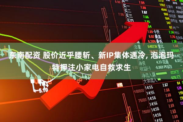 东南配资 股价近乎腰斩、新IP集体遇冷, 泡泡玛特押注小家电自救求生