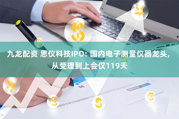 九龙配资 思仪科技IPO: 国内电子测量仪器龙头, 从受理到上会仅119天